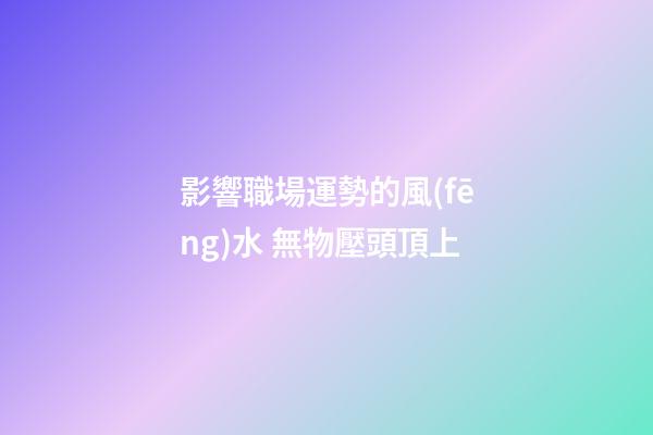 影響職場運勢的風(fēng)水 無物壓頭頂上